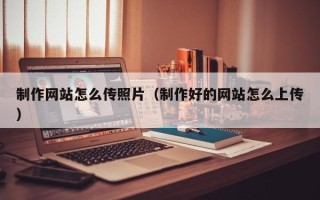 如东制作网站怎么传照片（制作好的网站怎么上传）