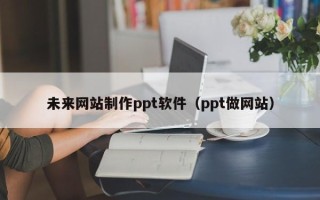 如东未来网站制作ppt软件（ppt做网站）