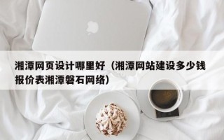 如东湘潭网页设计哪里好（湘潭网站建设多少钱 报价表湘潭磐石网络）
