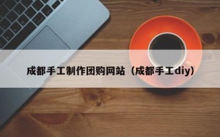 如东成都手工制作团购网站（成都手工diy）