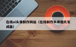 如东在线ai头像制作网站（在线制作头像图片生成器）