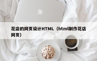 如东花店的网页设计HTML（html制作花店网页）