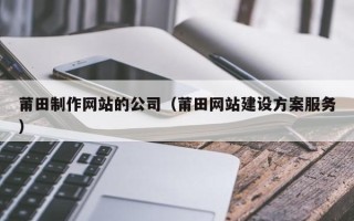 如东莆田制作网站的公司（莆田网站建设方案服务）