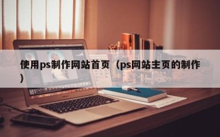 如东使用ps制作网站首页（ps网站主页的制作）