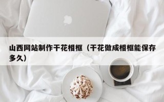 如东山西网站制作干花相框（干花做成相框能保存多久）