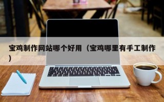 如东宝鸡制作网站哪个好用（宝鸡哪里有手工制作）