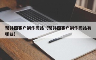 如东帮韩国客户制作网站（帮韩国客户制作网站有哪些）